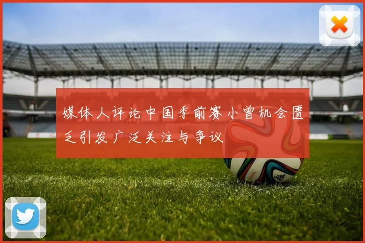 媒体人评论中国季前赛小曾机会匮乏引发广泛关注与争议