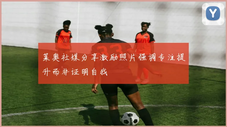 莱奥社媒分享激励照片强调专注提升而非证明自我