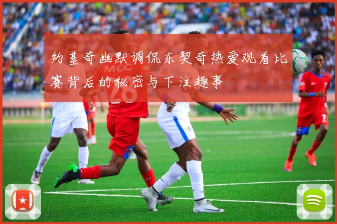 约基奇幽默调侃东契奇热爱观看比赛背后的秘密与下注趣事