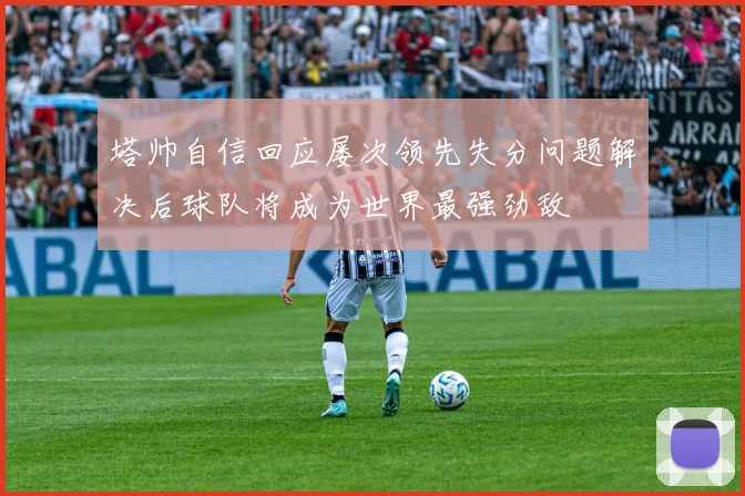 塔帅自信回应屡次领先失分问题解决后球队将成为世界最强劲敌