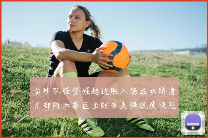 黄蜂队强势崛起连胜八场成功跻身东部附加赛区击败多支强敌展现冠军潜力