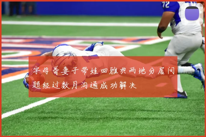字母哥妻子带娃回雅典两地分居问题经过数月沟通成功解决