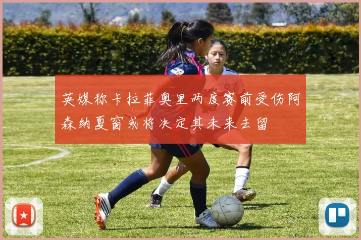 英媒称卡拉菲奥里两度赛前受伤阿森纳夏窗或将决定其未来去留