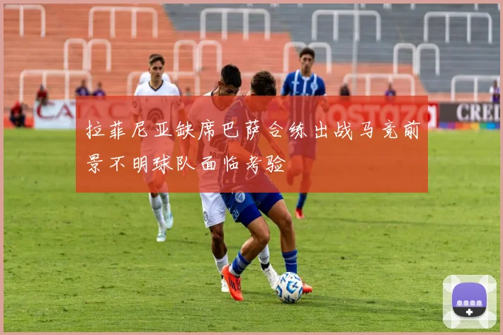 拉菲尼亚缺席巴萨合练出战马竞前景不明球队面临考验