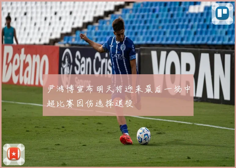 尹鸿博宣布明天将迎来最后一场中超比赛因伤选择退役