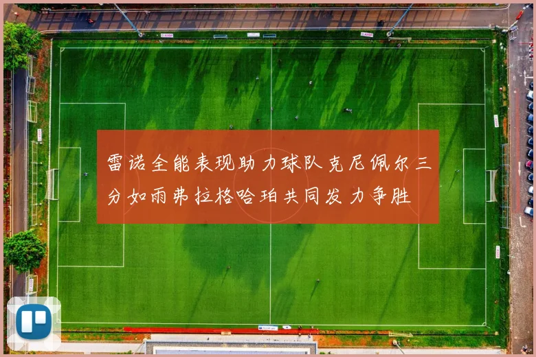 雷诺全能表现助力球队克尼佩尔三分如雨弗拉格哈珀共同发力争胜