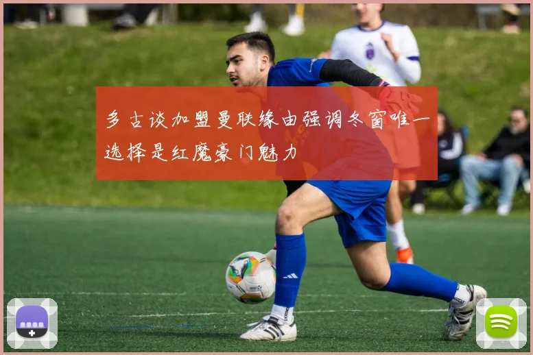 多古谈加盟曼联缘由强调冬窗唯一选择是红魔豪门魅力