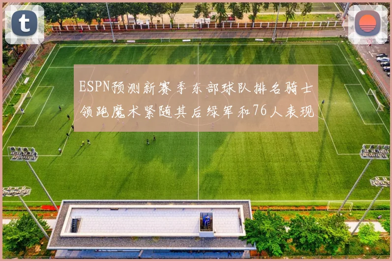 ESPN预测新赛季东部球队排名骑士领跑魔术紧随其后绿军和76人表现各异