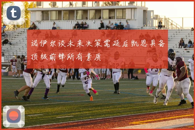 诺伊尔谈未来决策需延后凯恩具备顶级前锋所有素质