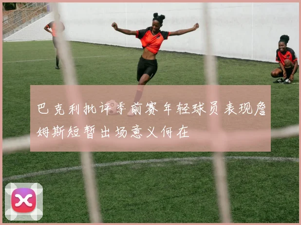 巴克利批评季前赛年轻球员表现詹姆斯短暂出场意义何在