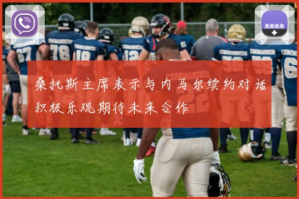 桑托斯主席表示与内马尔续约对话积极乐观期待未来合作