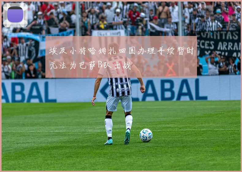 埃及小将哈姆扎回国办理手续暂时无法为巴萨B队出战