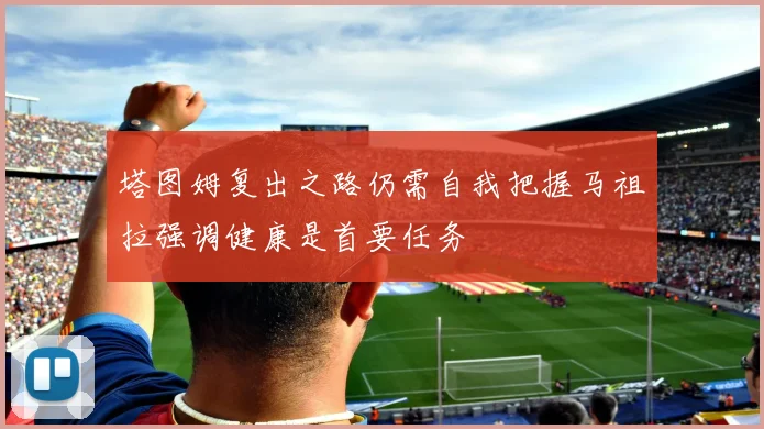 塔图姆复出之路仍需自我把握马祖拉强调健康是首要任务