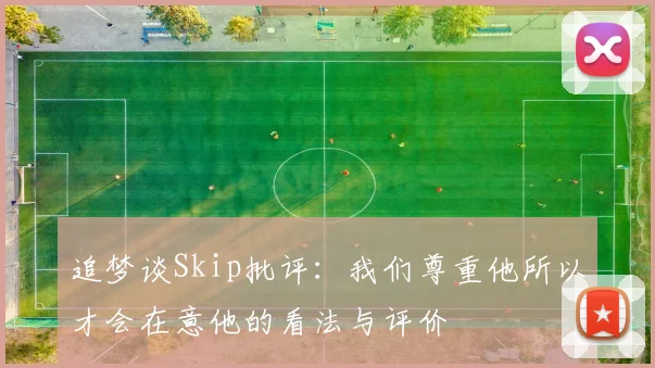 追梦谈Skip批评：我们尊重他所以才会在意他的看法与评价