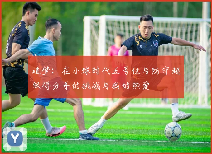 追梦：在小球时代五号位与防守超级得分手的挑战与我的热爱