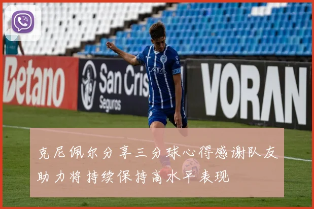 克尼佩尔分享三分球心得感谢队友助力将持续保持高水平表现