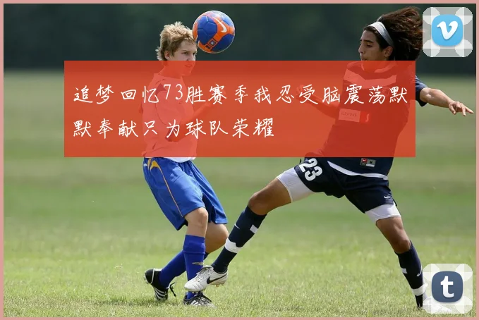 追梦回忆73胜赛季我忍受脑震荡默默奉献只为球队荣耀