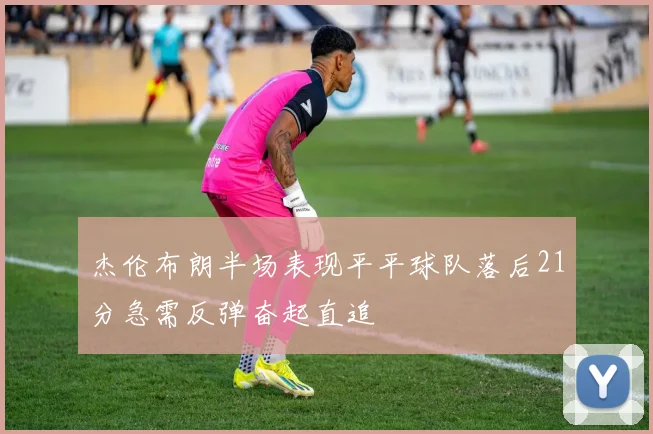 杰伦布朗半场表现平平球队落后21分急需反弹奋起直追