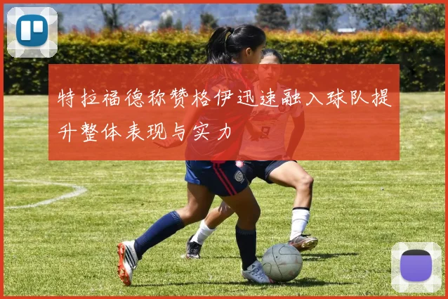 特拉福德称赞格伊迅速融入球队提升整体表现与实力