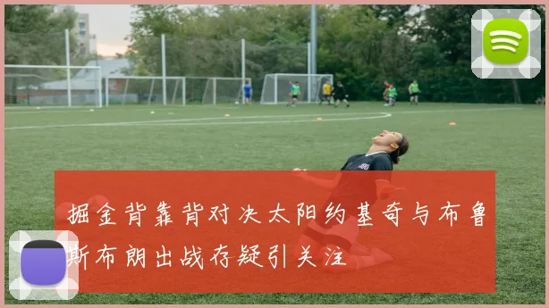 掘金背靠背对决太阳约基奇与布鲁斯布朗出战存疑引关注