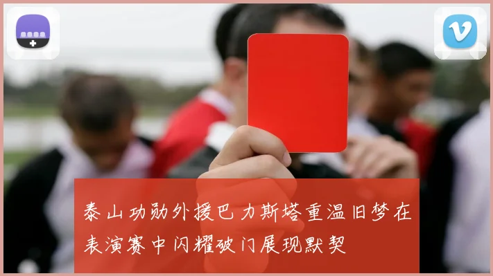 泰山功勋外援巴力斯塔重温旧梦在表演赛中闪耀破门展现默契
