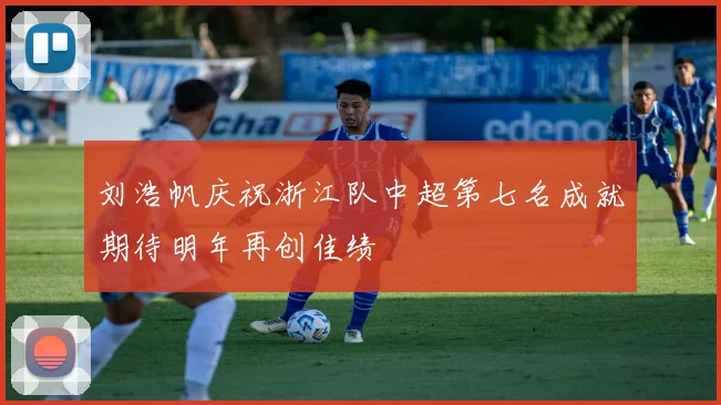 刘浩帆庆祝浙江队中超第七名成就期待明年再创佳绩