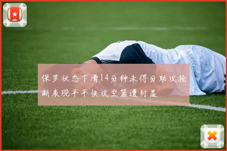 保罗状态下滑14分钟未得分助攻抢断表现平平快攻空篮遭封盖