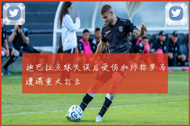 迪巴拉点球失误后受伤加帅称罗马遭遇重大打击