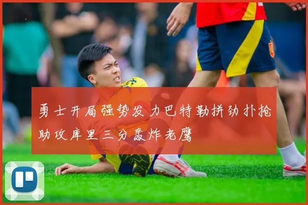 勇士开局强势发力巴特勒拼劲扑抢助攻库里三分轰炸老鹰