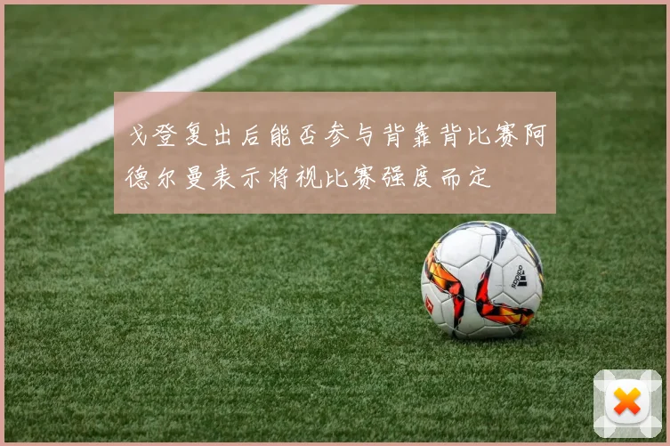 戈登复出后能否参与背靠背比赛阿德尔曼表示将视比赛强度而定