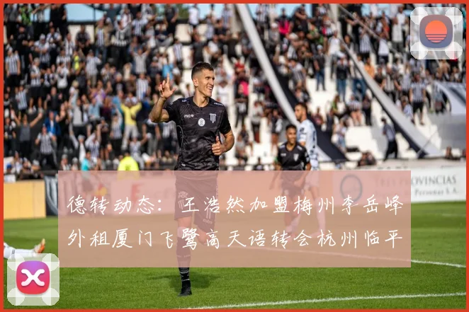 德转动态：王浩然加盟梅州李岳峰外租厦门飞鹭高天语转会杭州临平吴越