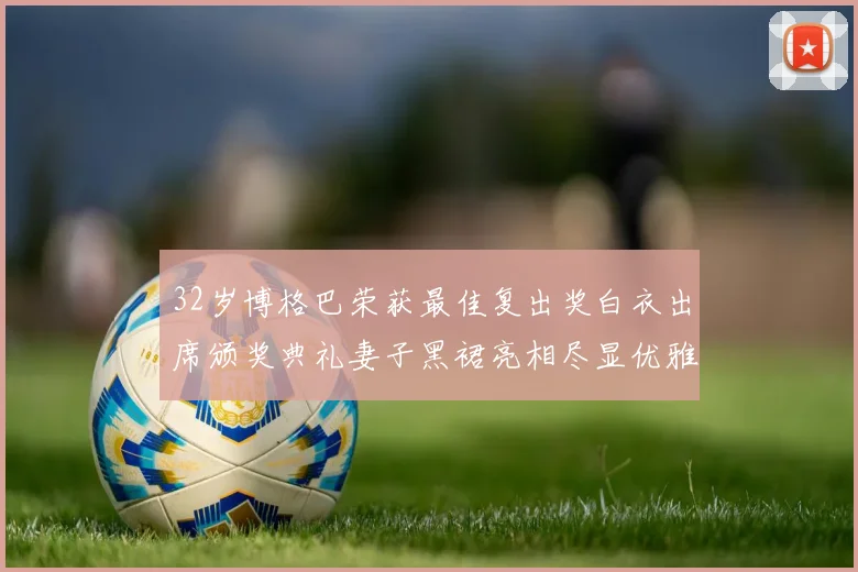 32岁博格巴荣获最佳复出奖白衣出席颁奖典礼妻子黑裙亮相尽显优雅长腿