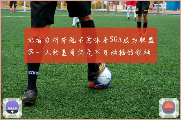 记者分析夺冠不意味着SGA成为联盟第一人约基奇仍是不可动摇的领袖