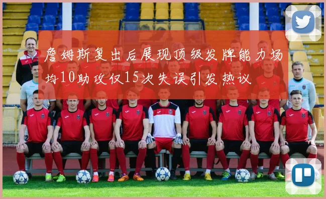 詹姆斯复出后展现顶级发牌能力场均10助攻仅15次失误引发热议