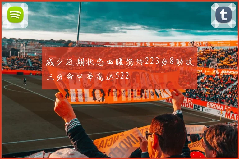 威少近期状态回暖场均223分8助攻三分命中率高达522