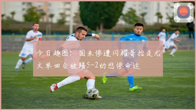 今日趣图：国米惨遭闪耀哥抬走尤文单回合被踢5-2的悲惨命运