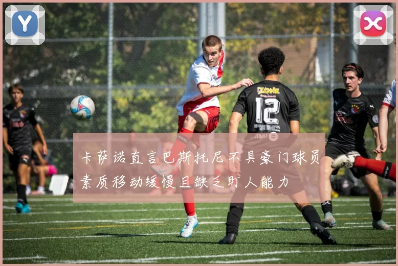 卡萨诺直言巴斯托尼不具豪门球员素质移动缓慢且缺乏盯人能力