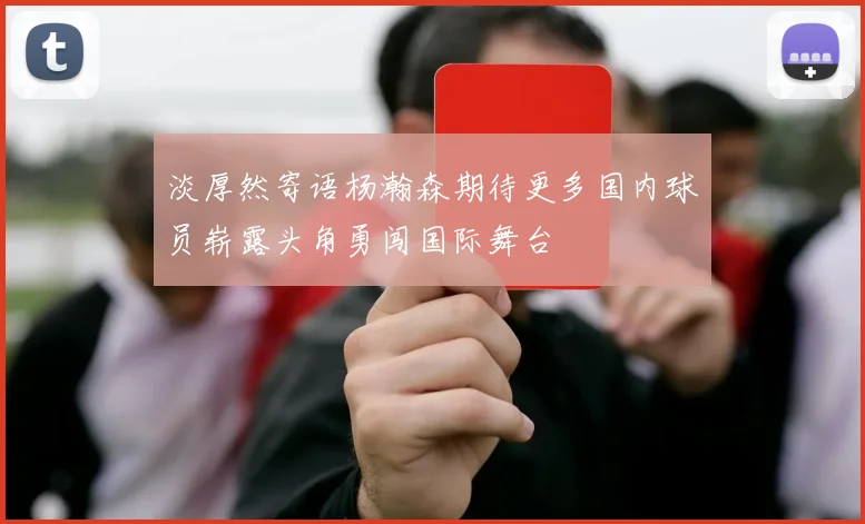 淡厚然寄语杨瀚森期待更多国内球员崭露头角勇闯国际舞台