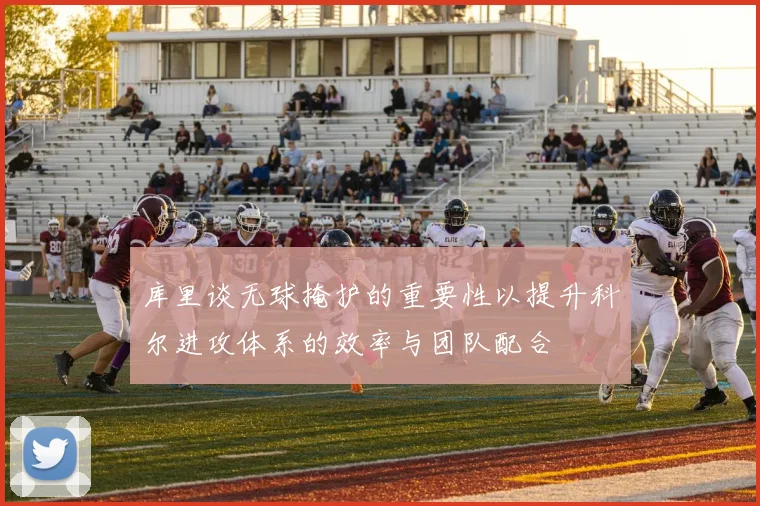 库里谈无球掩护的重要性以提升科尔进攻体系的效率与团队配合