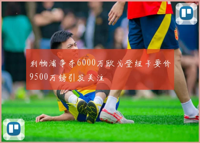 利物浦争夺6000万欧戈登纽卡要价9500万镑引发关注