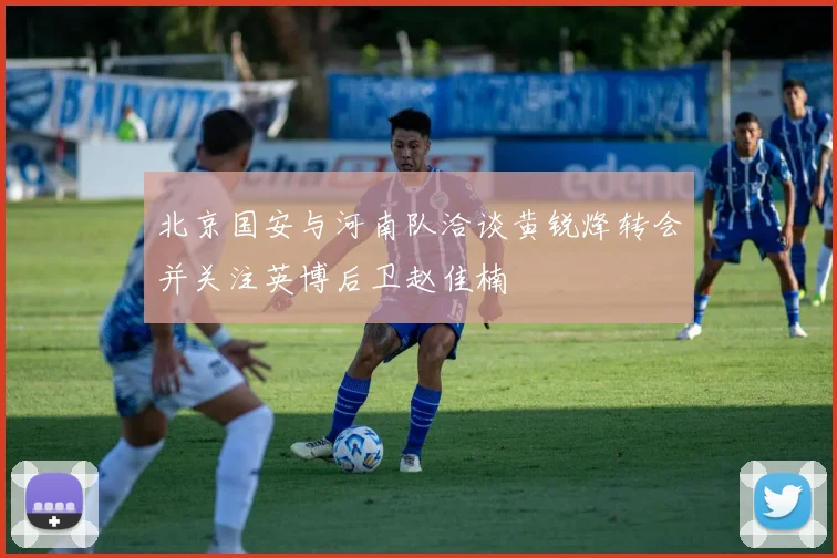 北京国安与河南队洽谈黄锐烽转会并关注英博后卫赵佳楠