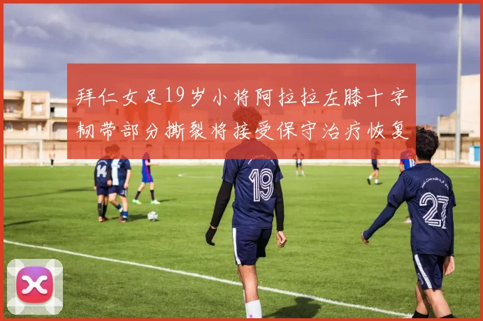拜仁女足19岁小将阿拉拉左膝十字韧带部分撕裂将接受保守治疗恢复计划启动