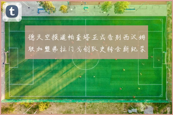 德天空报道帕奎塔正式告别西汉姆联加盟弗拉门戈创队史转会新纪录