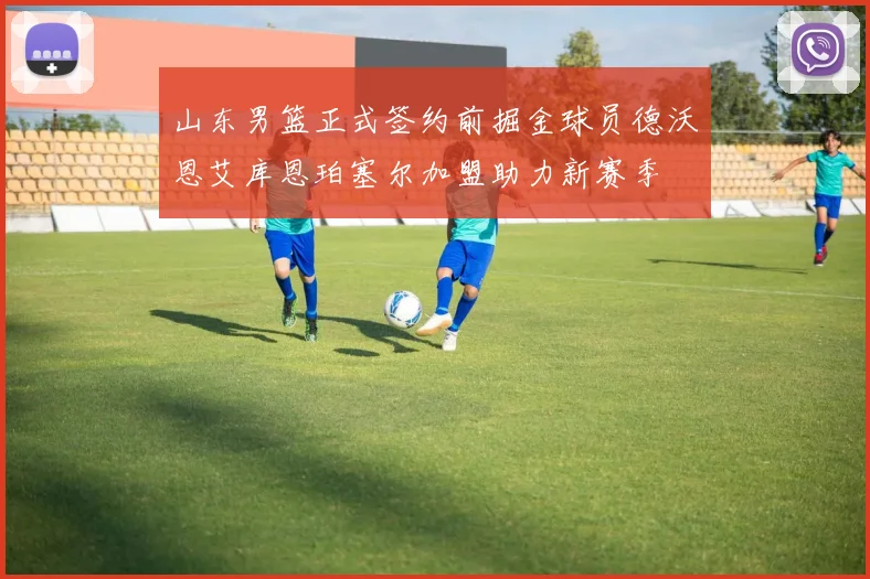 山东男篮正式签约前掘金球员德沃恩艾库恩珀塞尔加盟助力新赛季